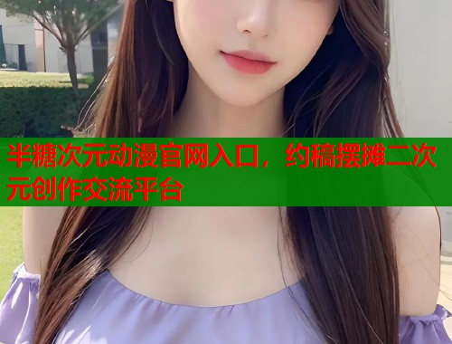 半糖次元动漫官网入口，约稿摆摊二次元创作交流平台
