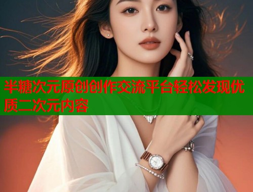 半糖次元原创创作交流平台轻松发现优质二次元内容 半糖次元原创创作交流平台轻松发现优质二次元内容