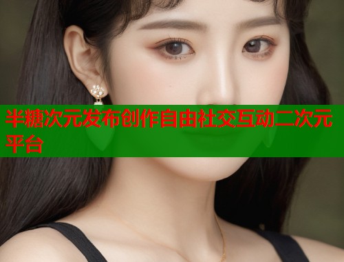 半糖次元发布创作自由社交互动二次元平台 半糖次元发布创作自由社交互动二次元平台