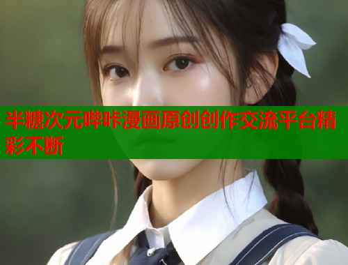 半糖次元哔咔漫画原创创作交流平台精彩不断 半糖次元哔咔漫画原创创作交流平台精彩不断