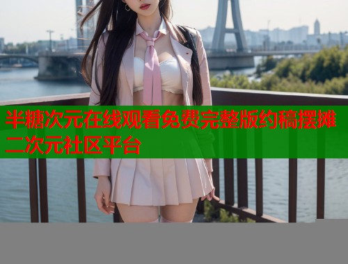 半糖次元在线观看免费完整版约稿摆摊二次元社区平台 半糖次元在线观看免费完整版约稿摆摊二次元社区平台