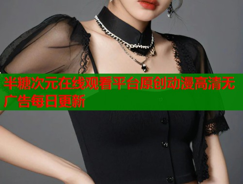 半糖次元在线观看平台原创动漫高清无广告每日更新 半糖次元在线观看平台原创动漫高清无广告每日更新