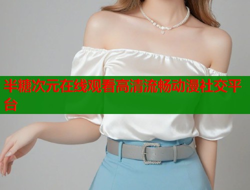 半糖次元在线观看高清流畅动漫社交平台