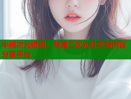 半糖次元塌圈:专属二次元社交与内容分享平台 半糖次元塌圈:专属二次元社交与内容分享平台