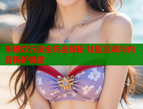 半糖次元安全吗全解析 社区互动与内容保护兼备 半糖次元安全吗全解析 社区互动与内容保护兼备
