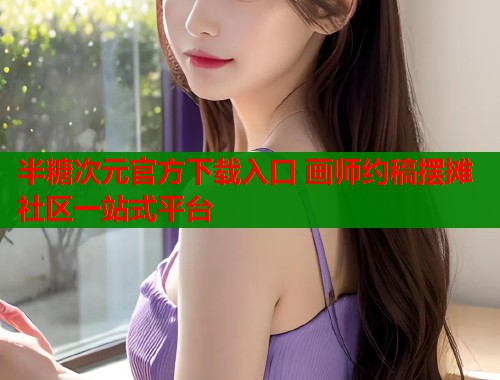 半糖次元官方下载入口 画师约稿摆摊社区一站式平台 半糖次元官方下载入口 画师约稿摆摊社区一站式平台