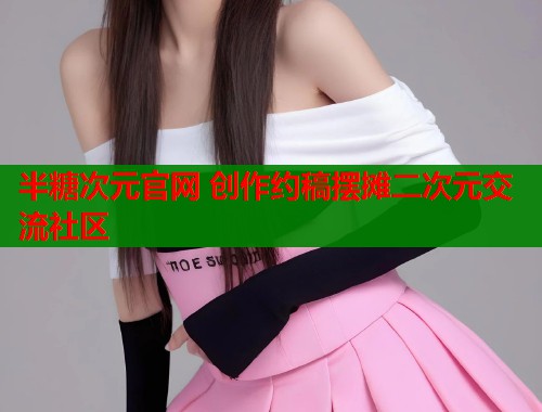半糖次元官网 创作约稿摆摊二次元交流社区