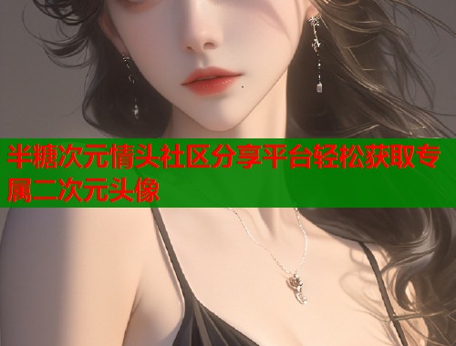 半糖次元情头社区分享平台轻松获取专属二次元头像 半糖次元情头社区分享平台轻松获取专属二次元头像