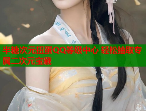 半糖次元扭蛋QQ等级中心 轻松抽取专属二次元宝藏