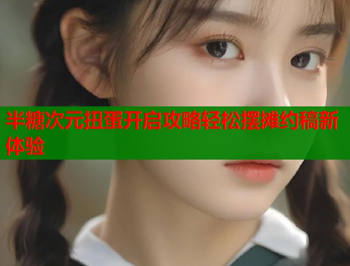 半糖次元扭蛋开启攻略轻松摆摊约稿新体验