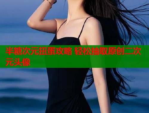 半糖次元扭蛋攻略 轻松抽取原创二次元头像 半糖次元扭蛋攻略 轻松抽取原创二次元头像