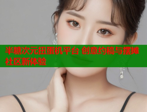 半糖次元扭蛋机平台 创意约稿与摆摊社区新体验 半糖次元扭蛋机平台 创意约稿与摆摊社区新体验