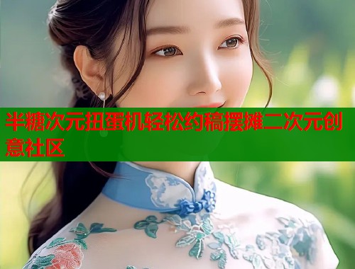 半糖次元扭蛋机轻松约稿摆摊二次元创意社区