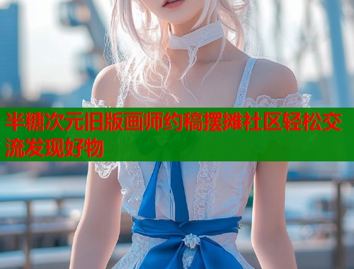 半糖次元旧版画师约稿摆摊社区轻松交流发现好物