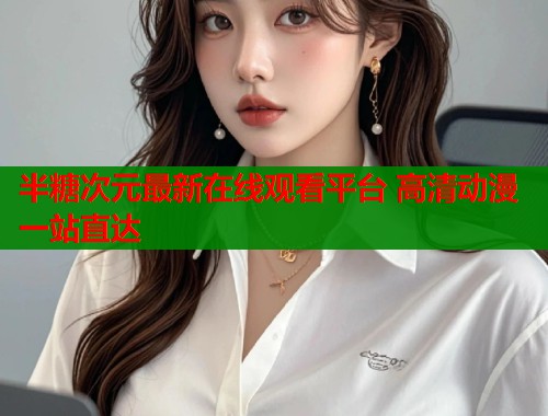 半糖次元最新在线观看平台 高清动漫一站直达