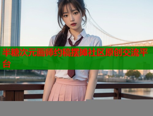 半糖次元画师约稿摆摊社区原创交流平台