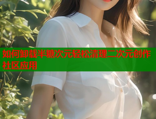 如何卸载半糖次元轻松清理二次元创作社区应用