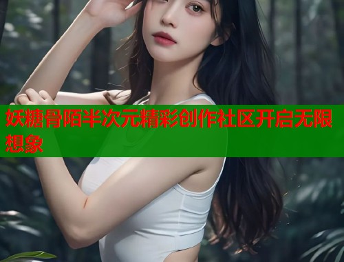 妖糖骨陌半次元精彩创作社区开启无限想象