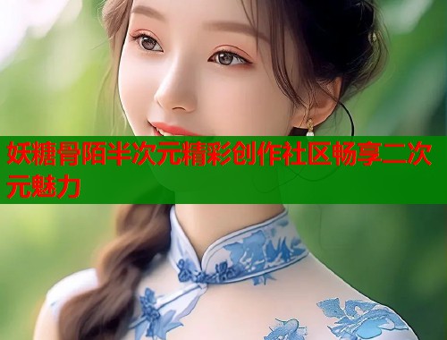 妖糖骨陌半次元精彩创作社区畅享二次元魅力