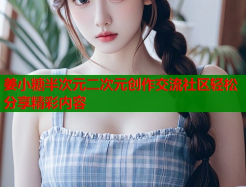 姜小糖半次元二次元创作交流社区轻松分享精彩内容