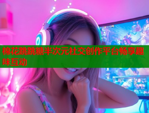棉花跳跳糖半次元社交创作平台畅享趣味互动 棉花跳跳糖半次元社交创作平台畅享趣味互动