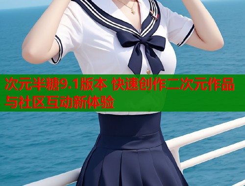 次元半糖9.1版本 快速创作二次元作品与社区互动新体验 次元半糖9.1版本 快速创作二次元作品与社区互动新体验
