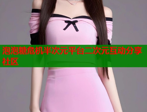 泡泡糖危机半次元平台二次元互动分享社区 泡泡糖危机半次元平台二次元互动分享社区
