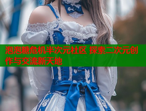 泡泡糖危机半次元社区 探索二次元创作与交流新天地 泡泡糖危机半次元社区 探索二次元创作与交流新天地