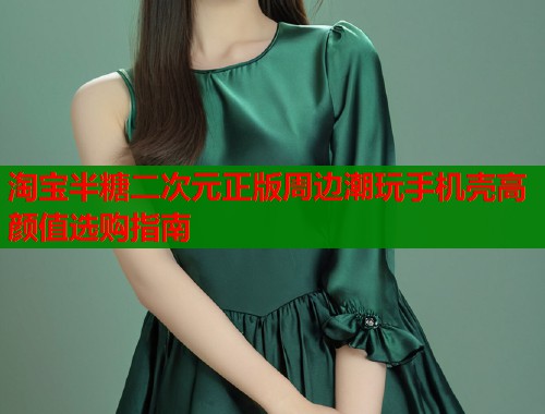 淘宝半糖二次元正版周边潮玩手机壳高颜值选购指南 淘宝半糖二次元正版周边潮玩手机壳高颜值选购指南