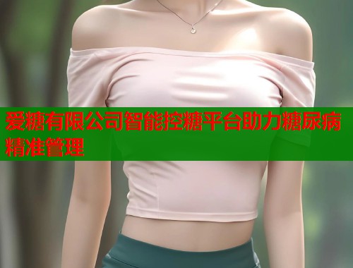 爱糖有限公司智能控糖平台助力糖尿病精准管理 爱糖有限公司智能控糖平台助力糖尿病精准管理