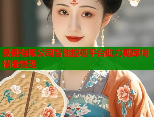 爱糖有限公司智能控糖平台助力糖尿病精准管理