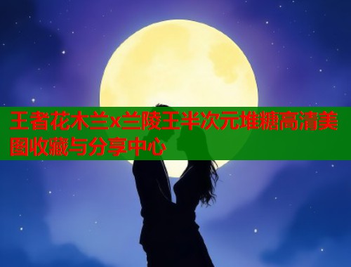 王者花木兰x兰陵王半次元堆糖高清美图收藏与分享中心 王者花木兰x兰陵王半次元堆糖高清美图收藏与分享中心