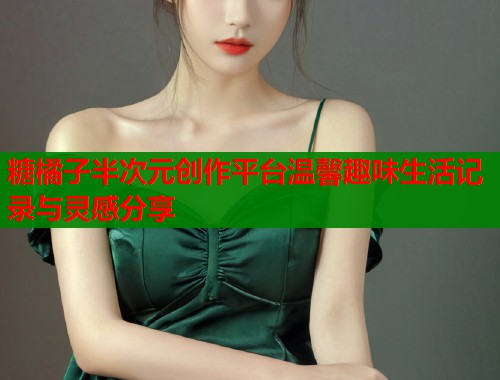 糖橘子半次元创作平台温馨趣味生活记录与灵感分享