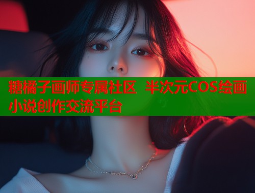 糖橘子画师专属社区 半次元COS绘画小说创作交流平台
