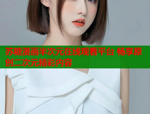 苏糖漫画半次元在线观看平台 畅享原创二次元精彩内容