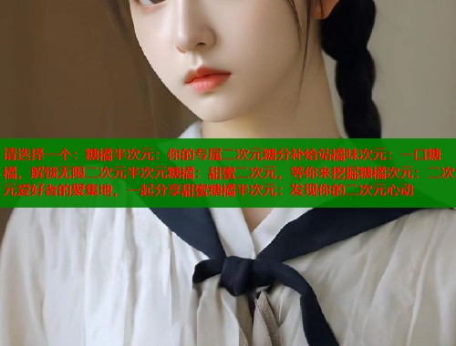 请选择一个：糖橘半次元：你的专属二次元糖分补给站橘味次元：一口糖橘，解锁无限二次元半次元糖橘：甜蜜二次元，等你来挖掘糖橘次元：二次元爱好者的聚集地，一起分享甜蜜糖橘半次元：发现你的二次元心动