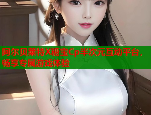 阿尔贝莱特X糖宝Cp半次元互动平台，畅享专属游戏体验