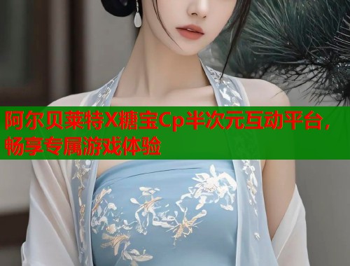 阿尔贝莱特X糖宝Cp半次元互动平台，畅享专属游戏体验